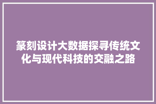 篆刻设计大数据探寻传统文化与现代科技的交融之路