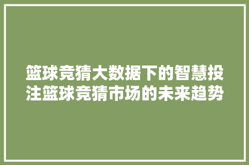 篮球竞猜大数据下的智慧投注篮球竞猜市场的未来趋势