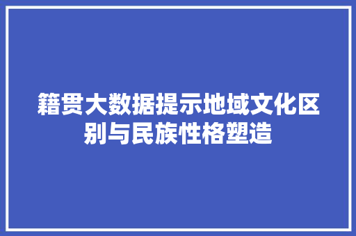 籍贯大数据提示地域文化区别与民族性格塑造