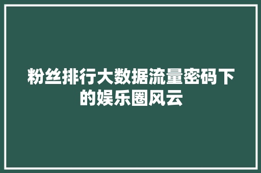 粉丝排行大数据流量密码下的娱乐圈风云  第1张