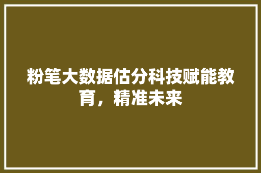 粉笔大数据估分科技赋能教育，精准未来