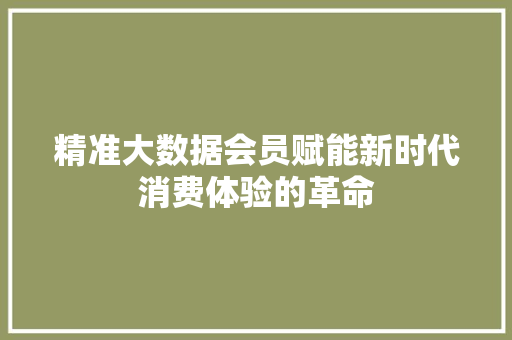 精准大数据会员赋能新时代消费体验的革命  第1张