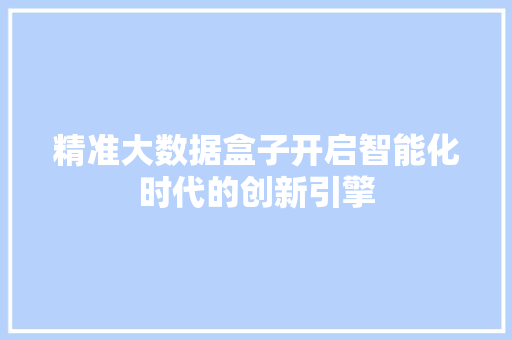 精准大数据盒子开启智能化时代的创新引擎  第1张