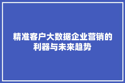 精准客户大数据企业营销的利器与未来趋势  第1张