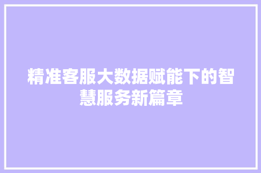精准客服大数据赋能下的智慧服务新篇章  第1张
