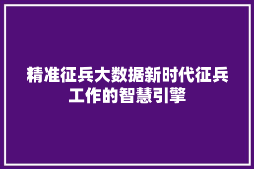 精准征兵大数据新时代征兵工作的智慧引擎