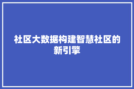 社区大数据构建智慧社区的新引擎  第1张