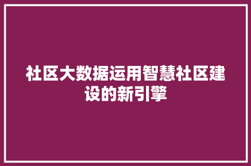 社区大数据运用智慧社区建设的新引擎  第1张