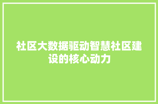 社区大数据驱动智慧社区建设的核心动力  第1张