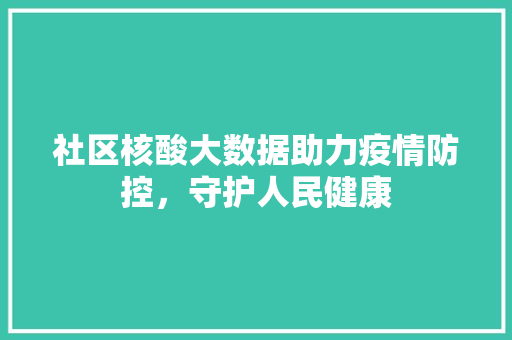 社区核酸大数据助力疫情防控，守护人民健康  第1张