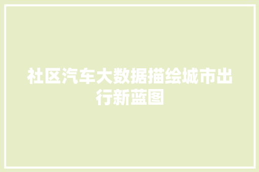 社区汽车大数据描绘城市出行新蓝图  第1张