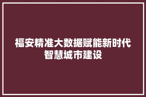 福安精准大数据赋能新时代智慧城市建设  第1张