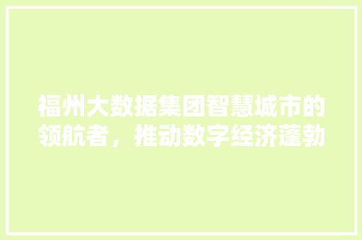 福州大数据集团智慧城市的领航者，推动数字经济蓬勃发展  第1张