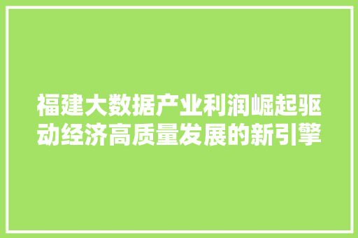 福建大数据产业利润崛起驱动经济高质量发展的新引擎  第1张