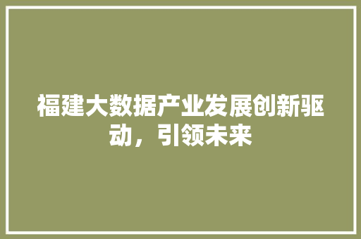 福建大数据产业发展创新驱动，引领未来  第1张