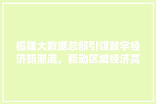福建大数据总部引领数字经济新潮流，驱动区域经济高质量发展  第1张
