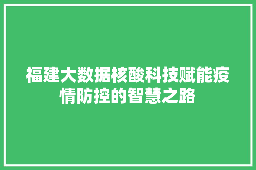 福建大数据核酸科技赋能疫情防控的智慧之路  第1张