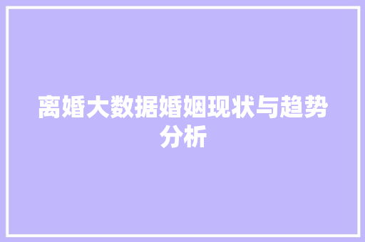 离婚大数据婚姻现状与趋势分析  第1张