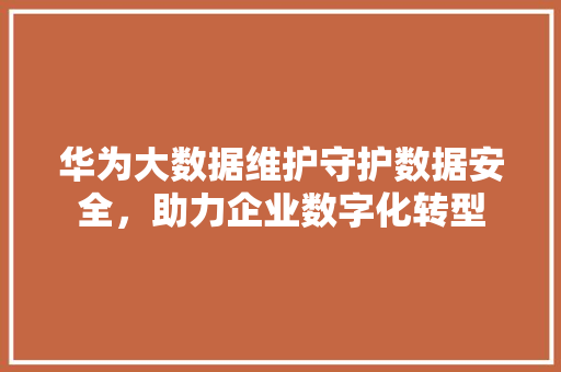 华为大数据维护守护数据安全，助力企业数字化转型  第1张