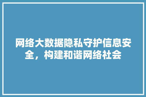 网络大数据隐私守护信息安全，构建和谐网络社会