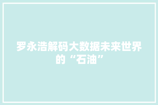 罗永浩解码大数据未来世界的“石油”  第1张