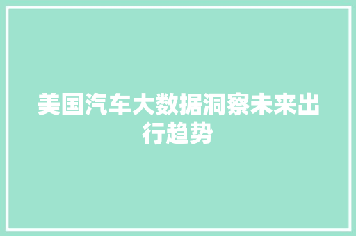 美国汽车大数据洞察未来出行趋势  第1张