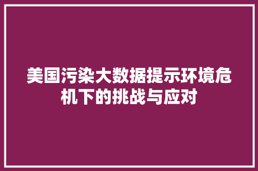 美国污染大数据提示环境危机下的挑战与应对
