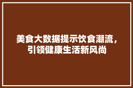 美食大数据提示饮食潮流，引领健康生活新风尚