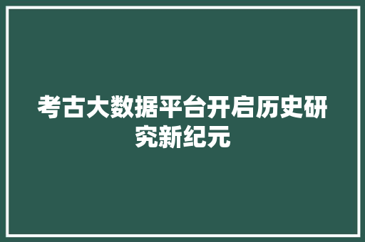 考古大数据平台开启历史研究新纪元