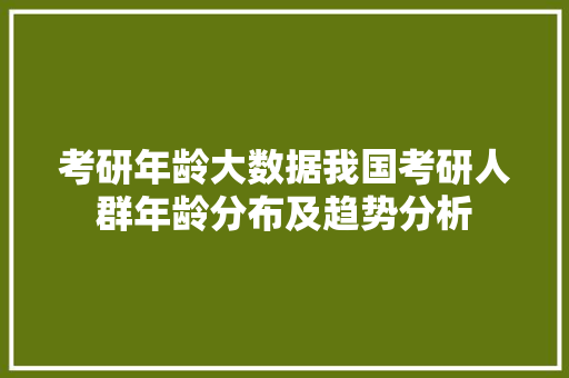 考研年龄大数据我国考研人群年龄分布及趋势分析