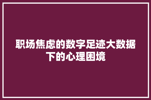 职场焦虑的数字足迹大数据下的心理困境