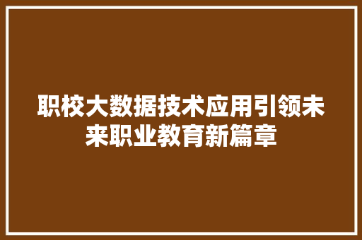 职校大数据技术应用引领未来职业教育新篇章  第1张