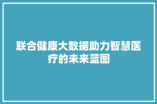 联合健康大数据助力智慧医疗的未来蓝图  第1张