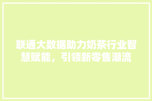 联通大数据助力奶茶行业智慧赋能，引领新零售潮流
