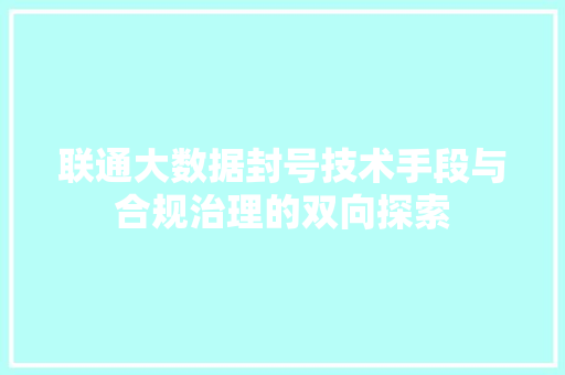 联通大数据封号技术手段与合规治理的双向探索