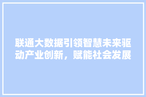 联通大数据引领智慧未来驱动产业创新，赋能社会发展  第1张