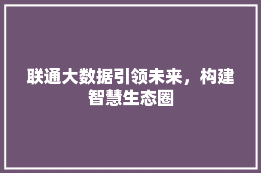 联通大数据引领未来，构建智慧生态圈  第1张
