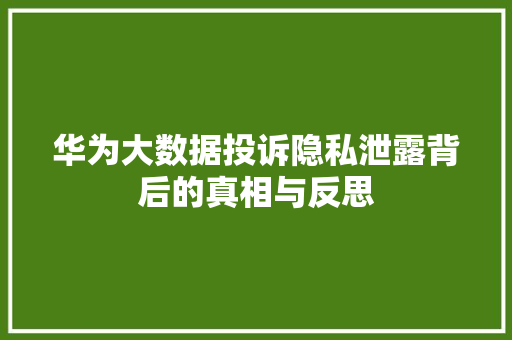 华为大数据投诉隐私泄露背后的真相与反思  第1张