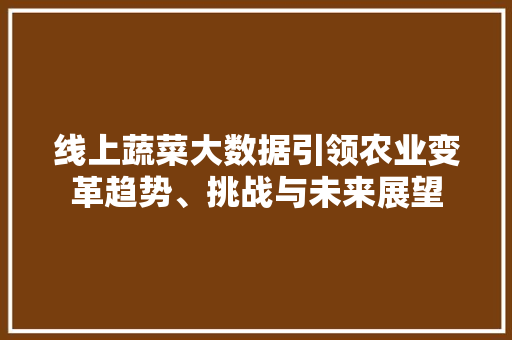 线上蔬菜大数据引领农业变革趋势、挑战与未来展望