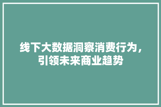 线下大数据洞察消费行为，引领未来商业趋势  第1张