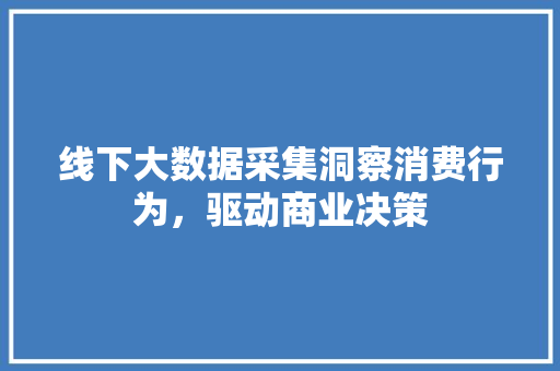 线下大数据采集洞察消费行为，驱动商业决策