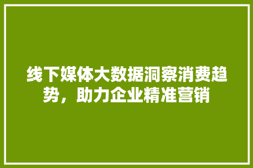 线下媒体大数据洞察消费趋势，助力企业精准营销