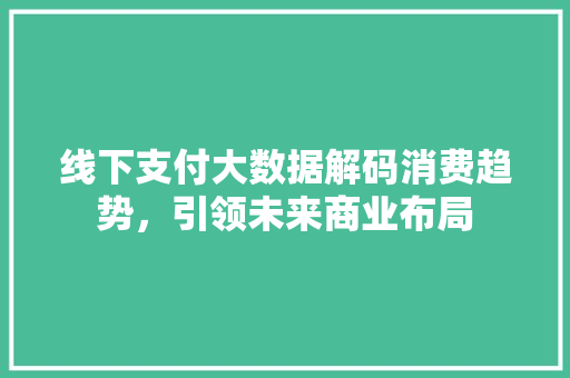 线下支付大数据解码消费趋势，引领未来商业布局