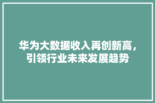 华为大数据收入再创新高，引领行业未来发展趋势  第1张