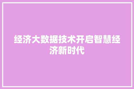 经济大数据技术开启智慧经济新时代  第1张
