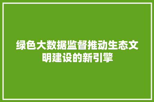 绿色大数据监督推动生态文明建设的新引擎  第1张
