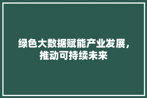 绿色大数据赋能产业发展，推动可持续未来