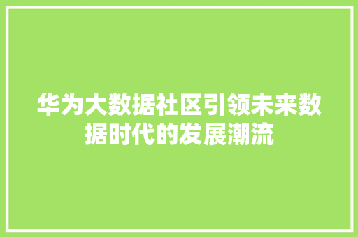 华为大数据社区引领未来数据时代的发展潮流  第1张