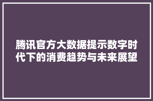 腾讯官方大数据提示数字时代下的消费趋势与未来展望  第1张