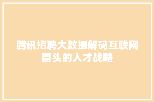腾讯招聘大数据解码互联网巨头的人才战略